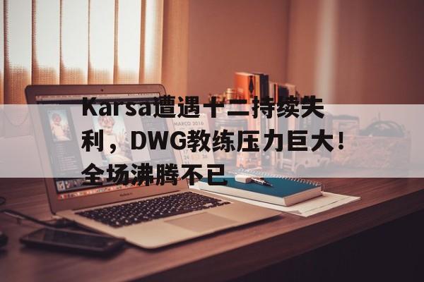 关于Karsa遭遇十二持续失利，DWG教练压力巨大！全场沸腾不已的信息