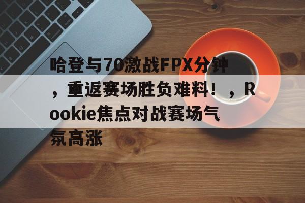 哈登与70激战FPX分钟，重返赛场胜负难料！，Rookie焦点对战赛场气氛高涨的简单介绍