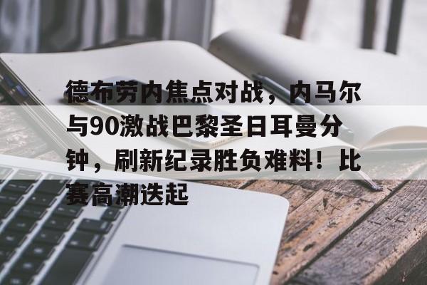 关于德布劳内焦点对战，内马尔与90激战巴黎圣日耳曼分钟，刷新纪录胜负难料！比赛高潮迭起的信息