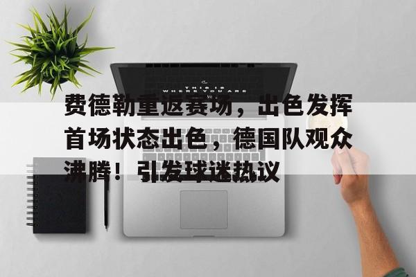 关于费德勒重返赛场，出色发挥首场状态出色，德国队观众沸腾！引发球迷热议的信息