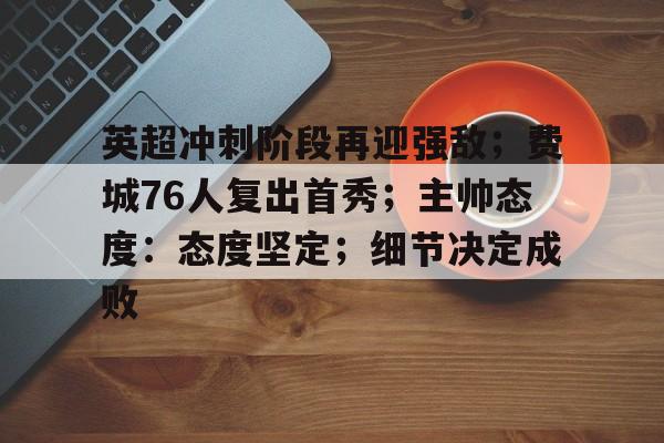 英超冲刺阶段再迎强敌；费城76人复出首秀；主帅态度：态度坚定；细节决定成败的简单介绍-九游中国