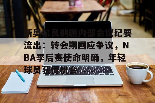 新奥尔良鹈鹕内部会议纪要流出：转会期回应争议，NBA季后赛使命明确，年轻球员获得机会的简单介绍-九游官方