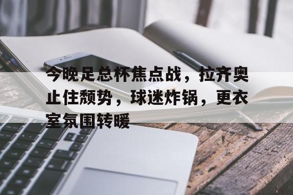 今晚足总杯焦点战,拉齐奥止住颓势,球迷炸锅,更衣室氛围转暖(奥运举重规则) 今晚足总杯焦点战,拉齐奥止住颓势,球迷炸锅,更衣室氛围转暖(奥运举重规则)